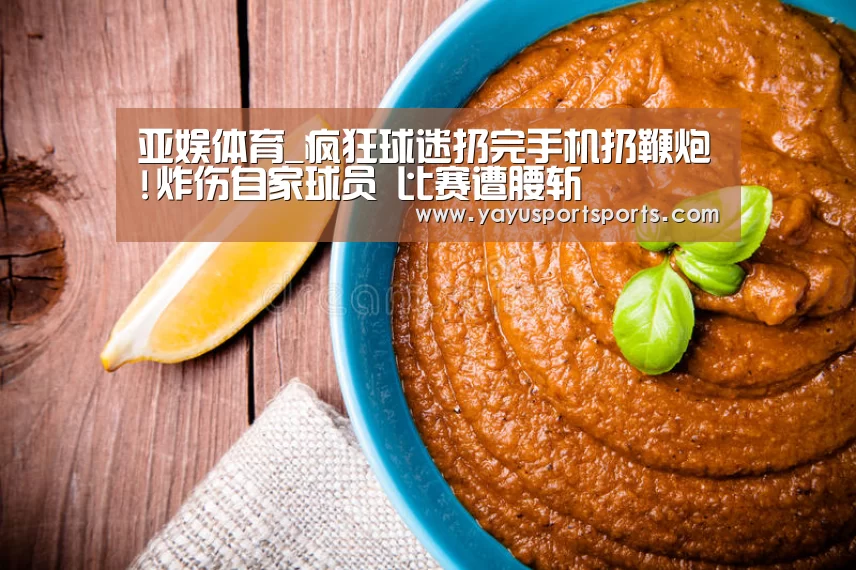 亚娱体育_疯狂球迷扔完手机扔鞭炮!炸伤自家球员 比赛遭腰斩