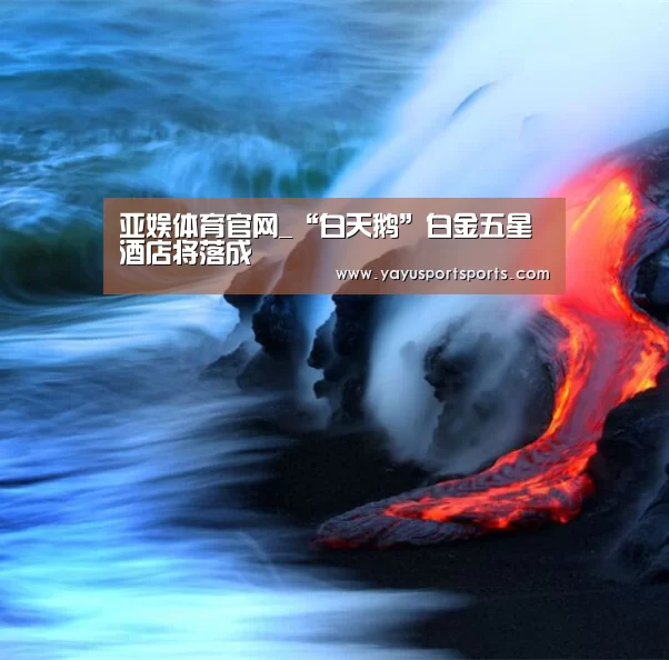 亚娱体育官网_“白天鹅”白金五星酒店将落成