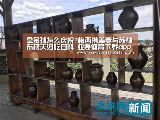 拿金球怎么庆祝?梅西携美妻与苏神布核夫妇吃日料_亚娱体育下载app