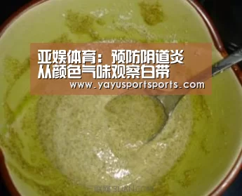 亚娱体育:预防阴道炎 从颜色气味观察白带(图1) 亚娱体育体育官网