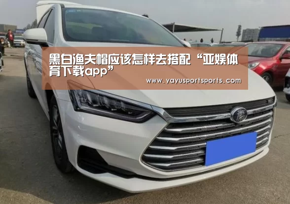 黑白渔夫帽应该怎样去搭配“亚娱体育下载app”(图2) 亚娱体育体育官网