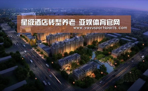 星级酒店转型养老_亚娱体育官网