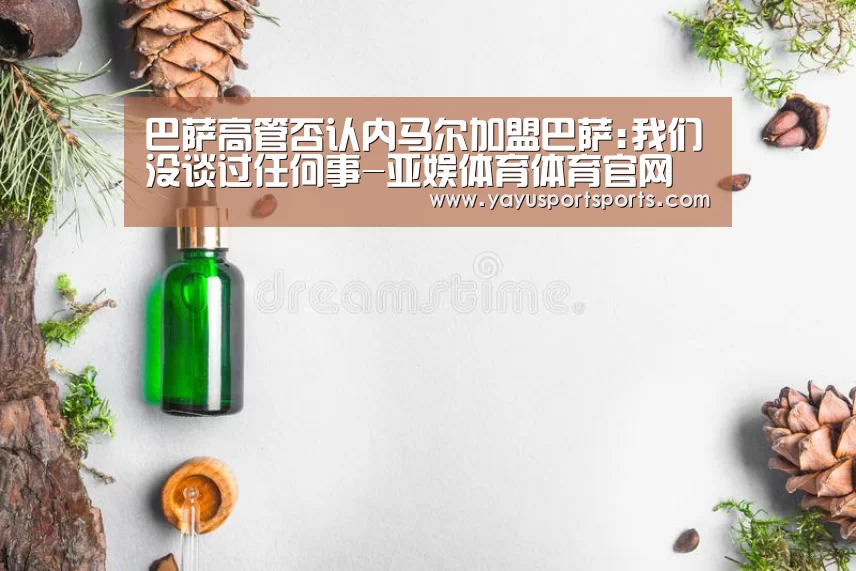 巴萨高管否认内马尔加盟巴萨:我们没谈过任何事-亚娱体育体育官网(图2) 亚娱体育体育官网