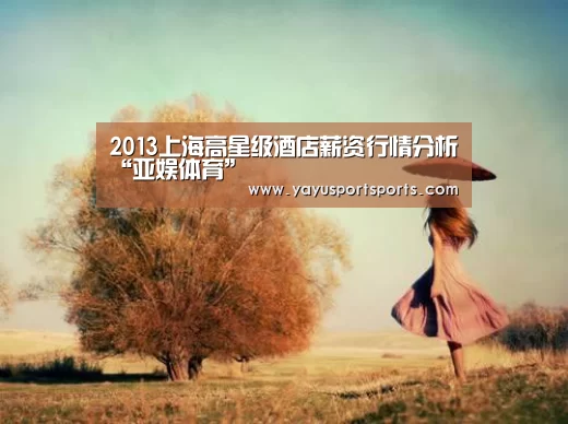 2013上海高星级酒店薪资行情分析“亚娱体育”